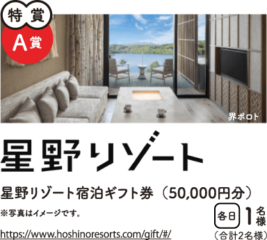 特賞A賞　星野リゾート　星野リゾート宿泊ギフト券（50,000円分）　合計2名様　https://www.hoshinoresorts.com/gift/#/