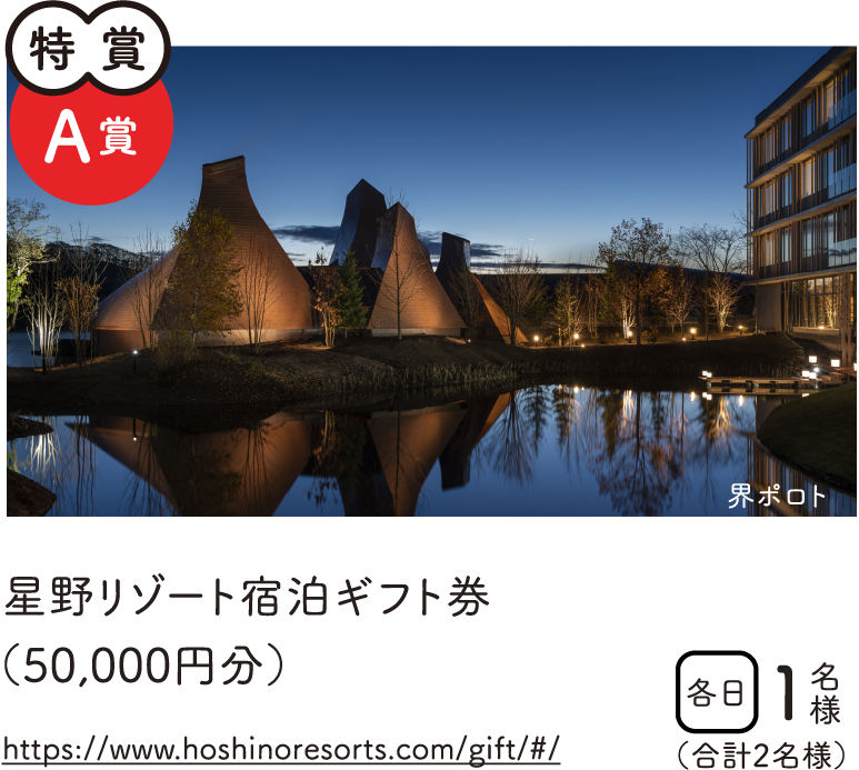 特賞A賞　星野リゾート　星野リゾート宿泊ギフト券（50,000円分）　各日1名様　合計2名様　https://www.hoshinoresorts.com/gift/#/