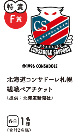 特賞F賞　北海道コンサドーレ札幌観戦ペアチケット（提供：北海道新聞社）　合計2名様