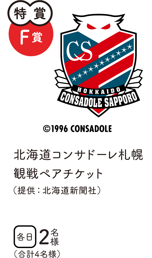 特賞F賞　北海道コンサドーレ札幌観戦ペアチケット（提供：北海道新聞社）　各日2名様　合計4名様