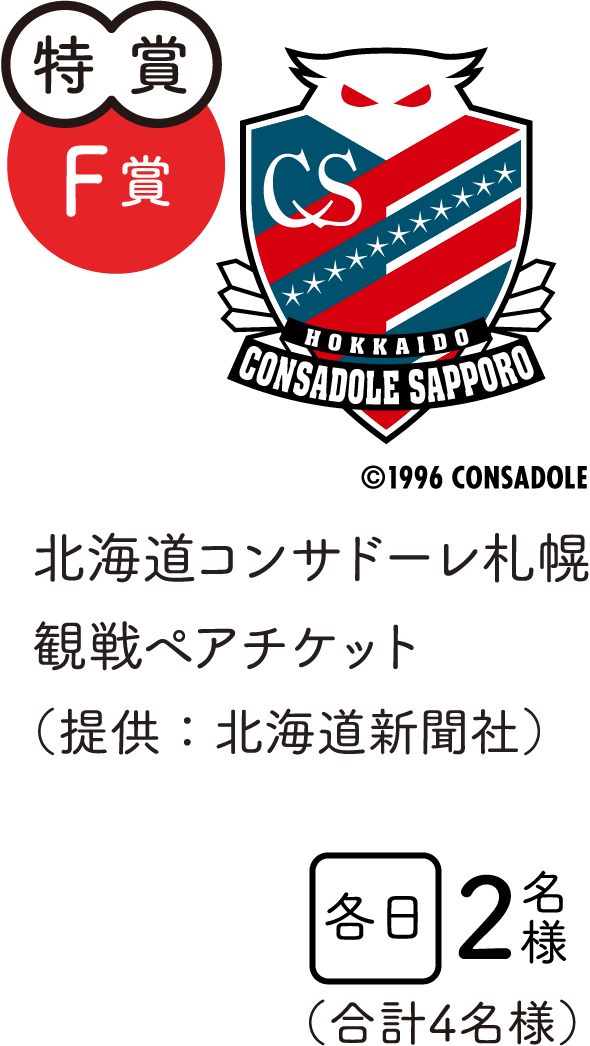 特賞F賞　北海道コンサドーレ札幌観戦ペアチケット（提供：北海道新聞社）　各日1
							2名様　合計4名様