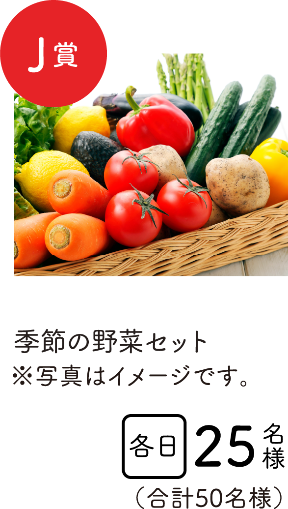 特賞J賞　季節の野菜セット　各日25名様　合計50名様