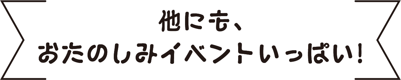 他にもおたのしみイベントいっぱい！