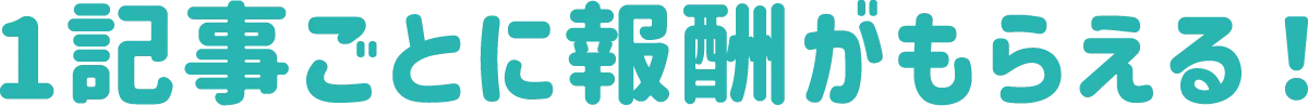 1記事ごとに報酬がもらえる！