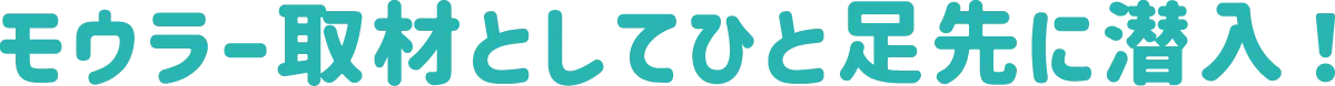 モウラー取材としてひと足先に潜入！