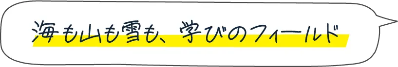海も山も雪も、学びのフィールド
